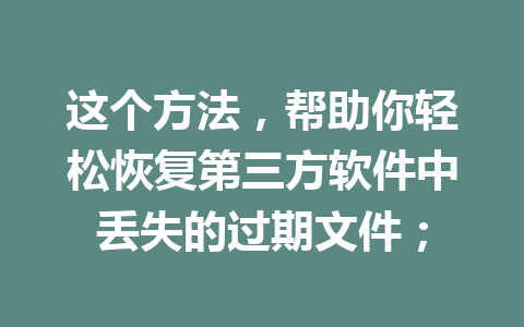 这个方法，帮助你轻松恢复第三方软件中丢失的过期文件；