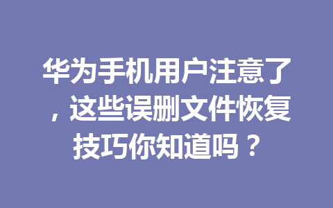 华为手机用户注意了，这些误删文件恢复技巧你知道吗？