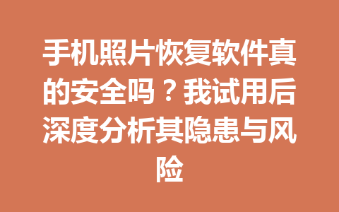手机照片恢复软件真的安全吗？我试用后深度分析其隐患与风险