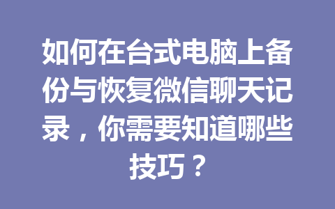 如何在台式电脑上备份与恢复微信聊天记录，你需要知道哪些技巧？