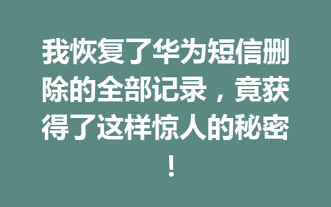 我恢复了华为短信删除的全部记录，竟获得了这样惊人的秘密！