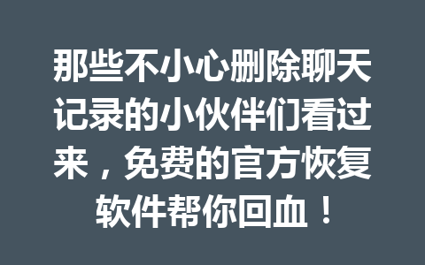 那些不小心删除聊天记录的小伙伴们看过来，免费的官方恢复软件帮你回血！