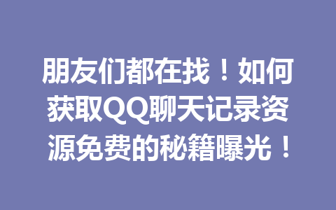 朋友们都在找！如何获取QQ聊天记录资源免费的秘籍曝光！