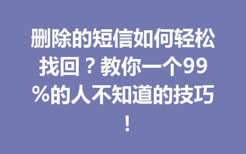 删除的短信如何轻松找回？教你一个99%的人不知道的技巧！