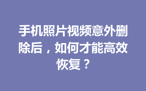 手机照片视频意外删除后，如何才能高效恢复？