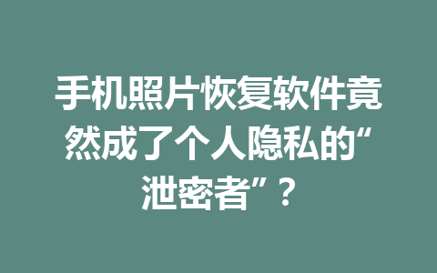 手机照片恢复软件竟然成了个人隐私的“泄密者”？