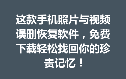 这款手机照片与视频误删恢复软件，免费下载轻松找回你的珍贵记忆！