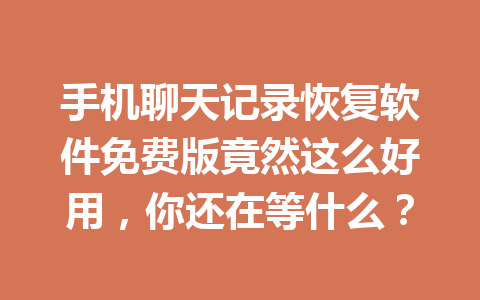 手机聊天记录恢复软件免费版竟然这么好用，你还在等什么？