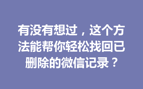 有没有想过，这个方法能帮你轻松找回已删除的微信记录？