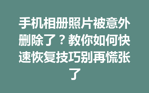 手机相册照片被意外删除了？教你如何快速恢复技巧别再慌张了