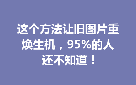 这个方法让旧图片重焕生机,95%的人还不知道! 这个方法让旧图片重焕生机,95%的人还不知道!