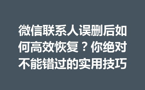 微信联系人误删后如何高效恢复？你绝对不能错过的实用技巧